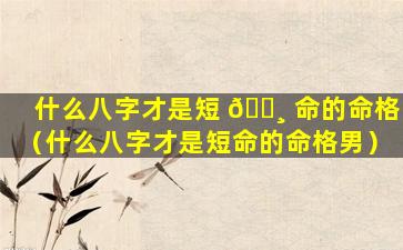 什么八字才是短 🕸 命的命格（什么八字才是短命的命格男）